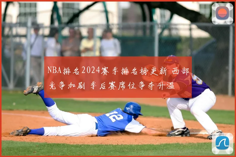 NBA排名2024赛季排名榜更新 西部竞争加剧 季后赛席位争夺升温