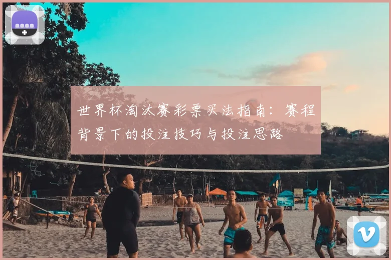 世界杯淘汰赛彩票买法指南:赛程背景下的投注技巧与投注思路