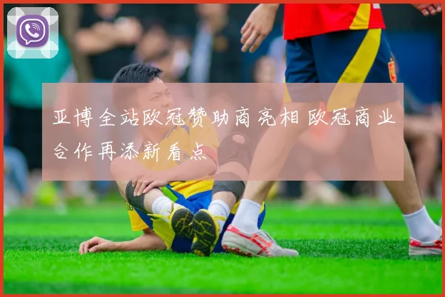 亚博全站欧冠赞助商亮相 欧冠商业合作再添新看点