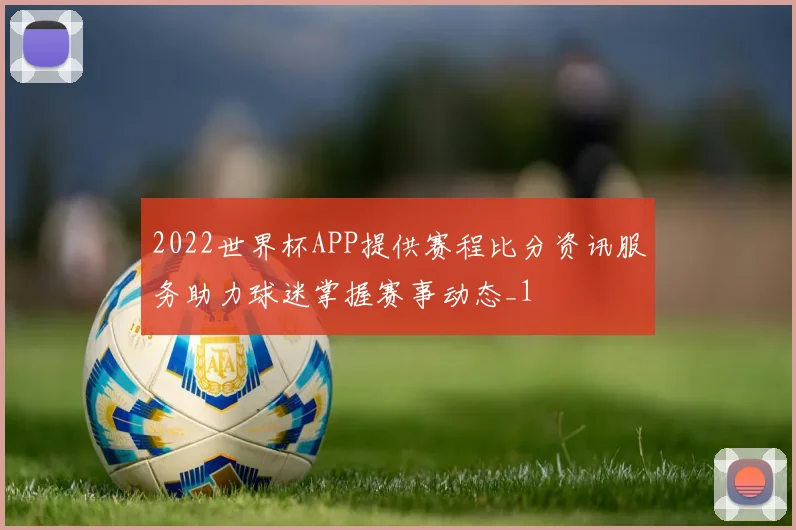 2022世界杯APP提供赛程比分资讯服务助力球迷掌握赛事动态_1