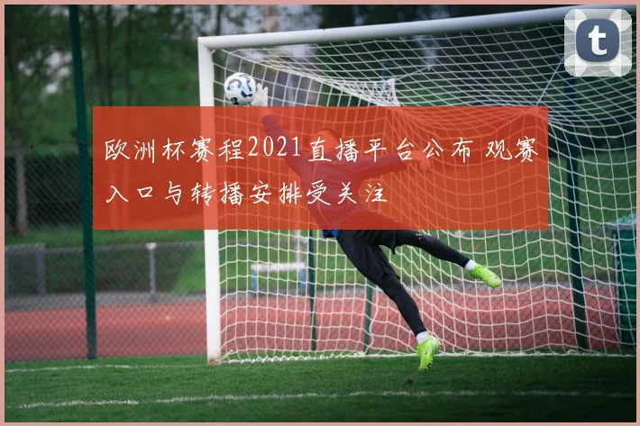 欧洲杯赛程2021直播平台公布 观赛入口与转播安排受关注
