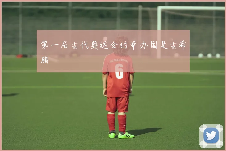 第一届古代奥运会的举办国是古希腊