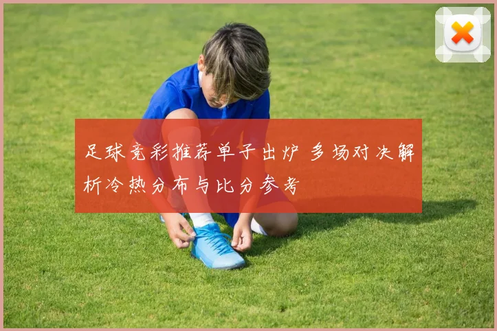 足球竞彩推荐单子出炉 多场对决解析冷热分布与比分参考