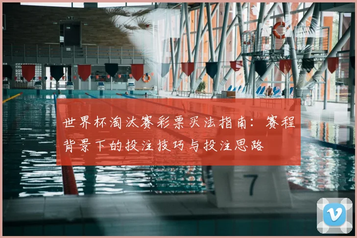 世界杯淘汰赛彩票买法指南:赛程背景下的投注技巧与投注思路