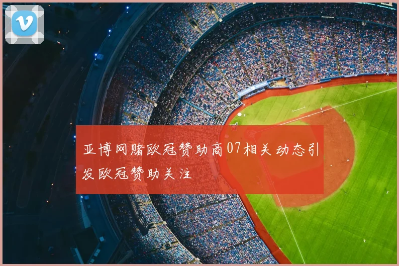 亚博网赌欧冠赞助商07相关动态引发欧冠赞助关注