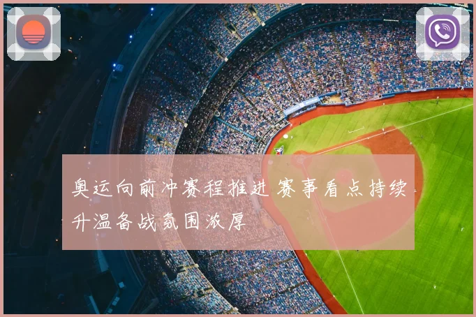 奥运向前冲赛程推进 赛事看点持续升温备战氛围浓厚